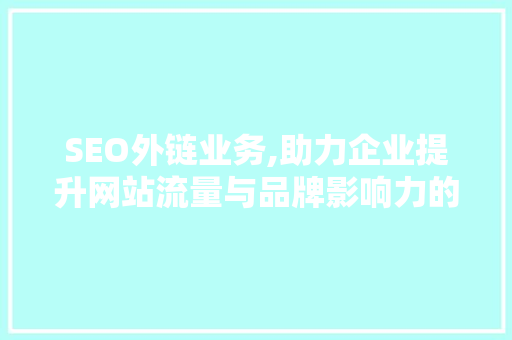 SEO外链业务,助力企业提升网站流量与品牌影响力的关键步骤