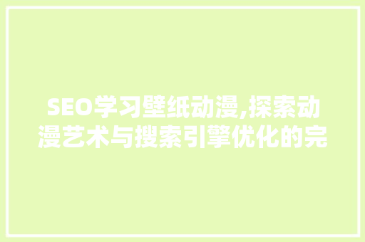 SEO学习壁纸动漫,探索动漫艺术与搜索引擎优化的完美融合