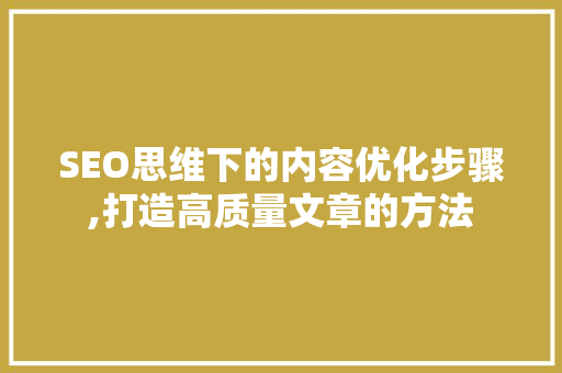 SEO思维下的内容优化步骤,打造高质量文章的方法