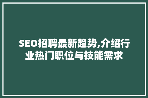 SEO招聘最新趋势,介绍行业热门职位与技能需求  第1张