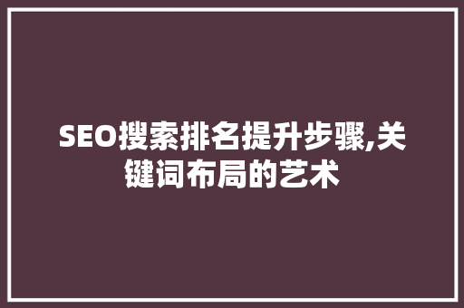 SEO搜索排名提升步骤,关键词布局的艺术
