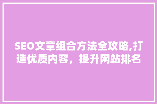 SEO文章组合方法全攻略,打造优质内容，提升网站排名