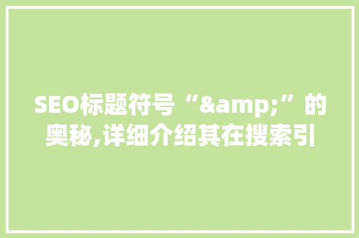 SEO标题符号“&”的奥秘,详细介绍其在搜索引擎优化中的作用