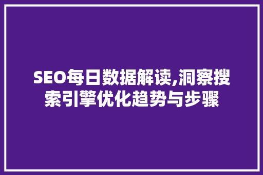 SEO每日数据解读,洞察搜索引擎优化趋势与步骤