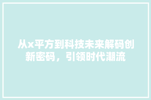 从x平方到科技未来解码创新密码，引领时代潮流