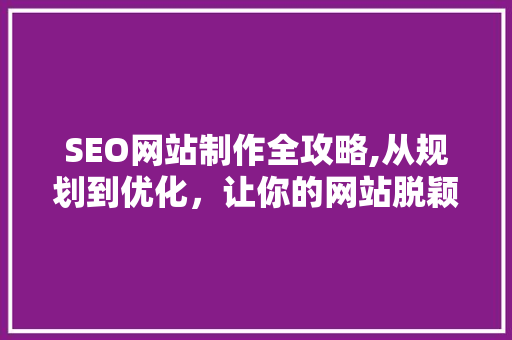 SEO网站制作全攻略,从规划到优化，让你的网站脱颖而出