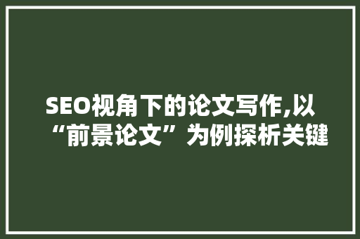 SEO视角下的论文写作,以“前景论文”为例探析关键词布局与SEO优化