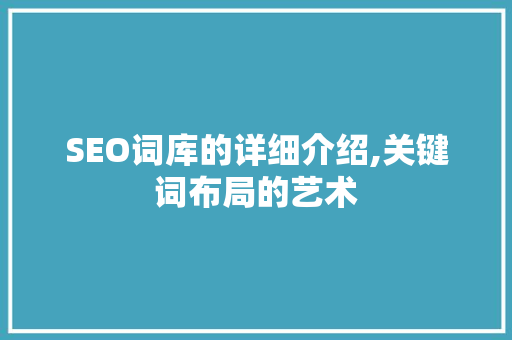 SEO词库的详细介绍,关键词布局的艺术
