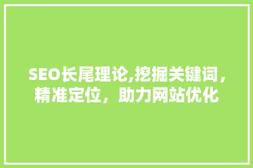 SEO长尾理论,挖掘关键词，精准定位，助力网站优化