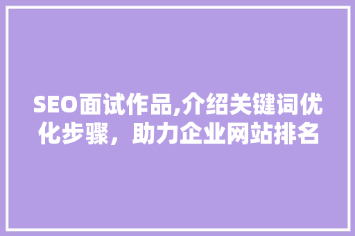 SEO面试作品,介绍关键词优化步骤，助力企业网站排名提升