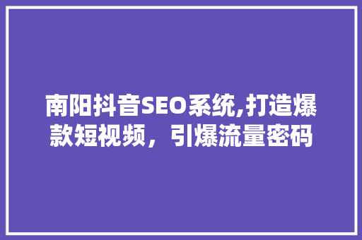 南阳抖音SEO系统,打造爆款短视频，引爆流量密码