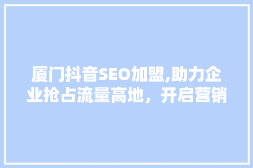 厦门抖音SEO加盟,助力企业抢占流量高地，开启营销新篇章