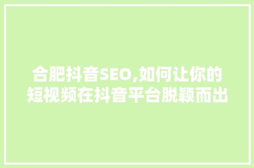 合肥抖音SEO,如何让你的短视频在抖音平台脱颖而出