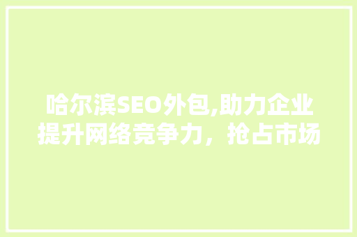 哈尔滨SEO外包,助力企业提升网络竞争力，抢占市场先机