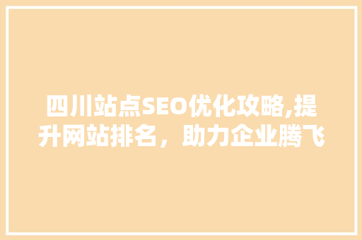 四川站点SEO优化攻略,提升网站排名，助力企业腾飞