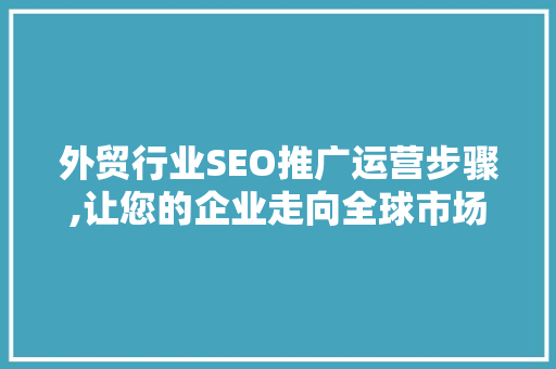 外贸行业SEO推广运营步骤,让您的企业走向全球市场
