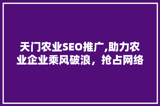 天门农业SEO推广,助力农业企业乘风破浪，抢占网络市场制高点