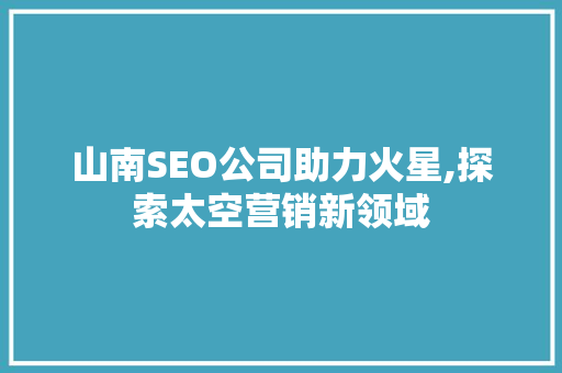 山南SEO公司助力火星,探索太空营销新领域  第1张