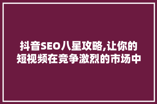 抖音SEO八星攻略,让你的短视频在竞争激烈的市场中脱颖而出