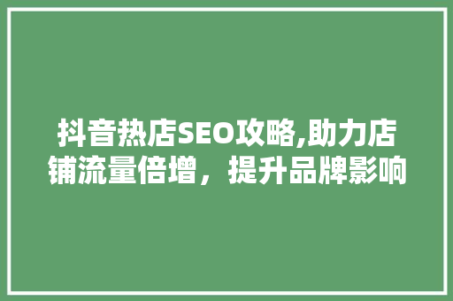抖音热店SEO攻略,助力店铺流量倍增，提升品牌影响力