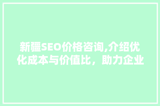 新疆SEO价格咨询,介绍优化成本与价值比，助力企业高效推广