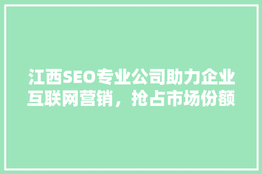 江西SEO专业公司助力企业互联网营销，抢占市场份额