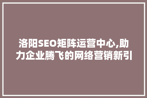 洛阳SEO矩阵运营中心,助力企业腾飞的网络营销新引擎  第1张