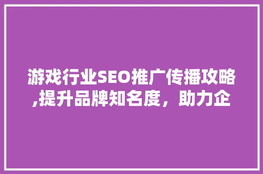 游戏行业SEO推广传播攻略,提升品牌知名度，助力企业腾飞