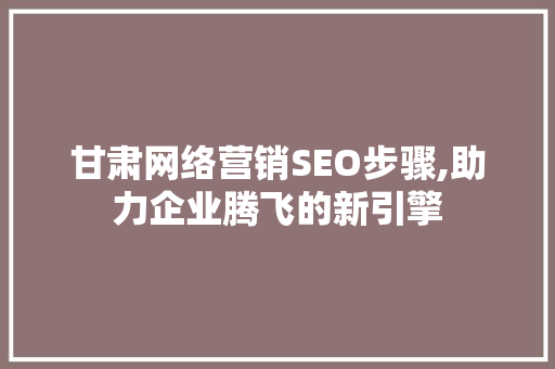 甘肃网络营销SEO步骤,助力企业腾飞的新引擎
