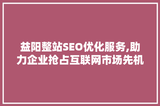 益阳整站SEO优化服务,助力企业抢占互联网市场先机  第1张