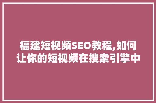 福建短视频SEO教程,如何让你的短视频在搜索引擎中脱颖而出