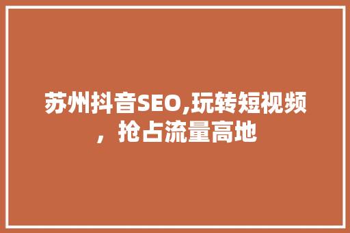 苏州抖音SEO,玩转短视频，抢占流量高地