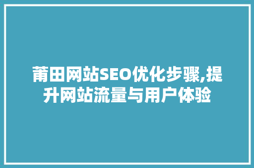 莆田网站SEO优化步骤,提升网站流量与用户体验