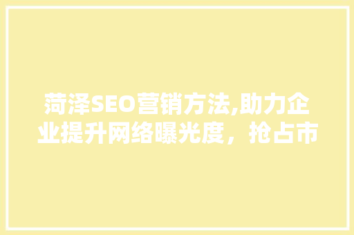 菏泽SEO营销方法,助力企业提升网络曝光度，抢占市场先机