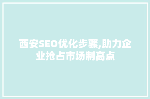 西安SEO优化步骤,助力企业抢占市场制高点