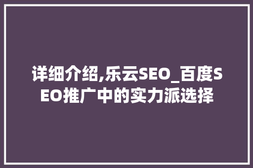 详细介绍,乐云SEO_百度SEO推广中的实力派选择