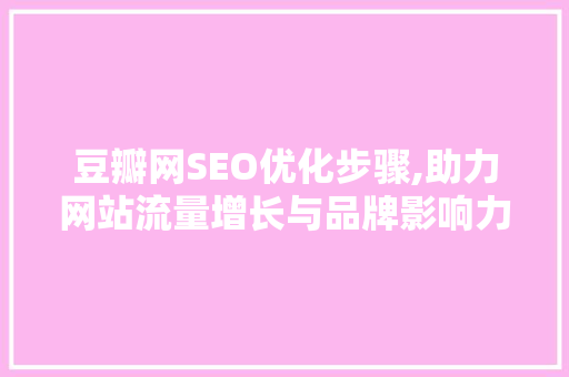 豆瓣网SEO优化步骤,助力网站流量增长与品牌影响力提升