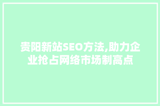 贵阳新站SEO方法,助力企业抢占网络市场制高点