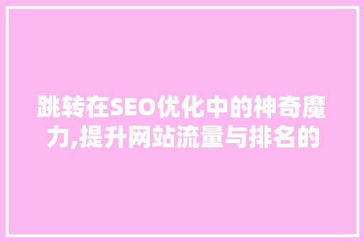 跳转在SEO优化中的神奇魔力,提升网站流量与排名的方法