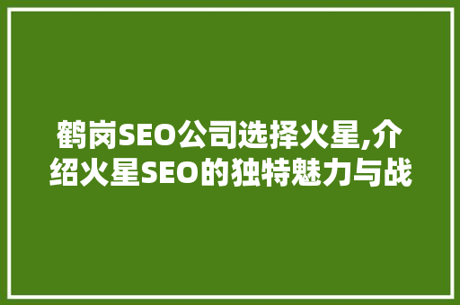 鹤岗SEO公司选择火星,介绍火星SEO的独特魅力与战略优势