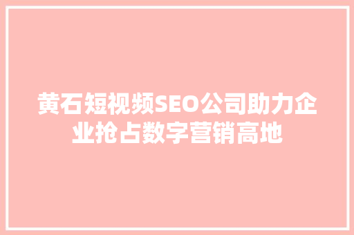 黄石短视频SEO公司助力企业抢占数字营销高地