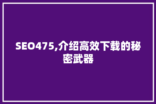 SEO475,介绍高效下载的秘密武器