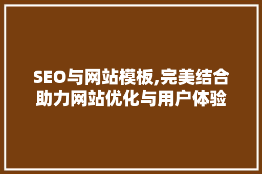 SEO与网站模板,完美结合助力网站优化与用户体验