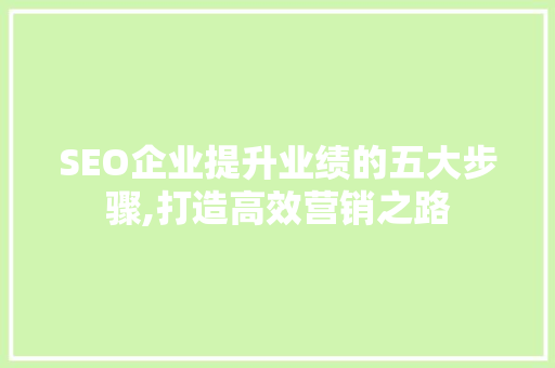 SEO企业提升业绩的五大步骤,打造高效营销之路