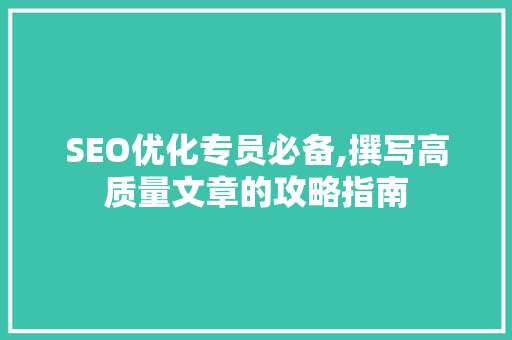SEO优化专员必备,撰写高质量文章的攻略指南