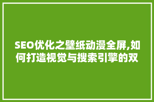 SEO优化之壁纸动漫全屏,如何打造视觉与搜索引擎的双重盛宴