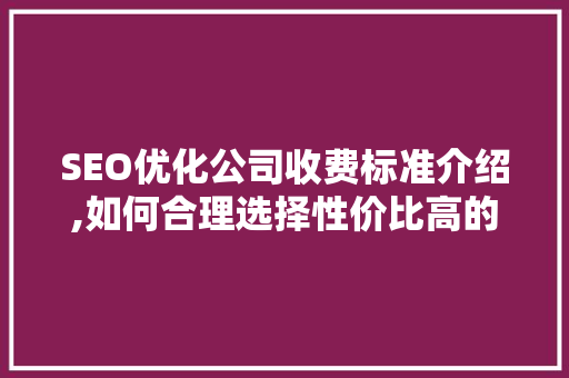 SEO优化公司收费标准介绍,如何合理选择性价比高的服务