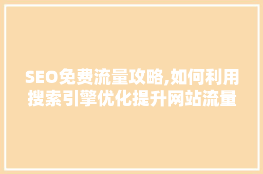 SEO免费流量攻略,如何利用搜索引擎优化提升网站流量