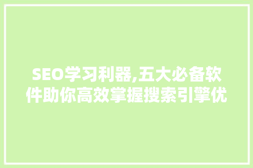SEO学习利器,五大必备软件助你高效掌握搜索引擎优化方法