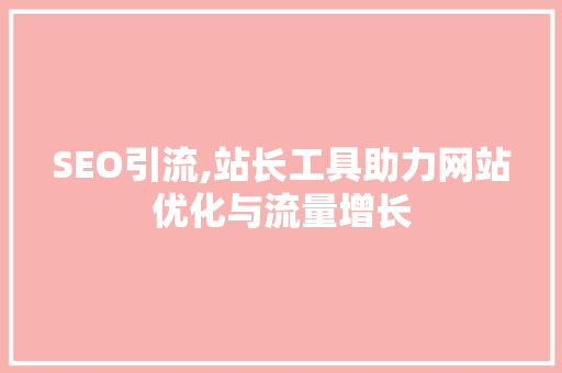 SEO引流,站长工具助力网站优化与流量增长